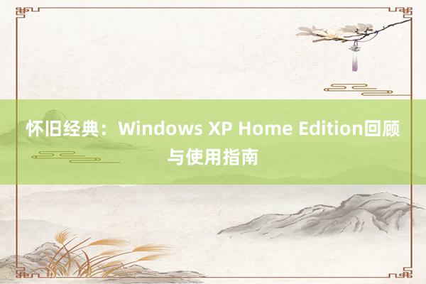 怀旧经典：Windows XP Home Edition回顾与使用指南