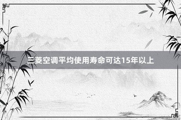 三菱空调平均使用寿命可达15年以上